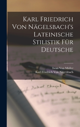 Karl Friedrich Von Nägelsbach's Lateinische Stilistik Für Deutsche