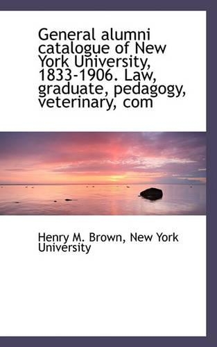 General Alumni Catalogue of New York University, 1833-1906. Law, Graduate, Pedagogy, Veterinary, Com