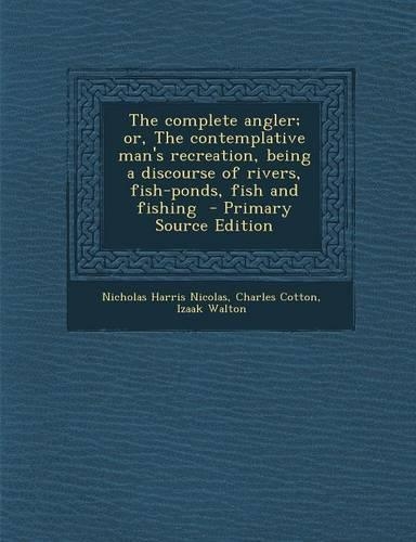 The Complete Angler; Or, the Contemplative Man's Recreation, Being a Discourse of Rivers, Fish-Ponds, Fish and Fishing - Primary Source Edition: (English)