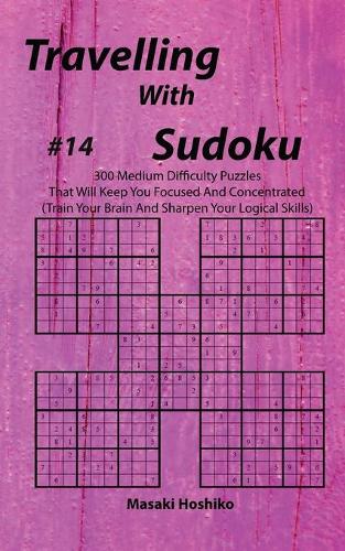 Travelling With Sudoku #14: 300 Medium Difficulty Puzzles That Will Keep You Focused And Concentrated (Train Your Brain And Sharpen Your Logical Skills)