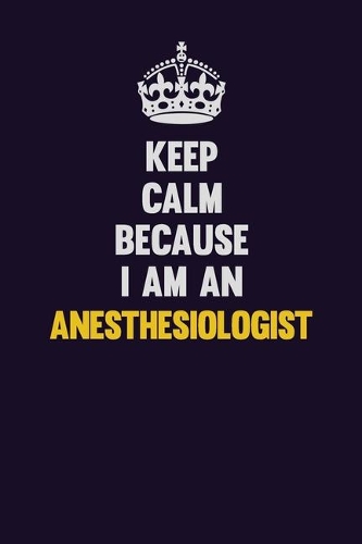 Keep Calm Because I Am An Anesthesiologist: Motivational and inspirational career blank lined gift notebook with matte finish