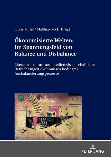 Oekonomisierte Welten: Im Spannungsfeld von Balance und Disbalance: Literatur-, kultur- und medienwissenschaftliche Betrachtungen oekonomisch bedingter Ausbalancierungspro