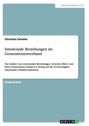 Emotionale Beziehungen im Generationenverband: Zur Analyse von emotionalen Beziehungen zwischen Eltern und ihren erwachsenen Kindern in Bezug auf die Notwendigkeit emotionaler Primärsozialisation(German)