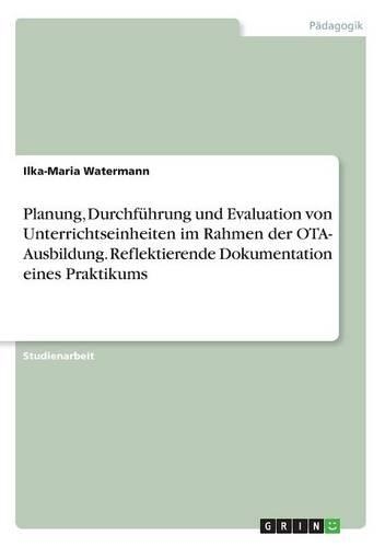 Planung, Durchführung und Evaluation von Unterrichtseinheiten im Rahmen der OTA- Ausbildung. Reflektierende Dokumentation eines Praktikums