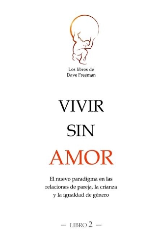 Vivir sin amor: El nuevo paradigma en las relaciones de pareja, la crianza y la igualdad de género
