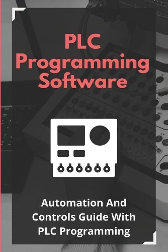 PLC Programming Software: Automation And Controls Guide With PLC Programming: Basic Plc Programming Examples