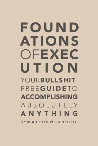 Foundations of Execution: Your Bullshit-Free Guide to Accomplishing Absolutely Anything