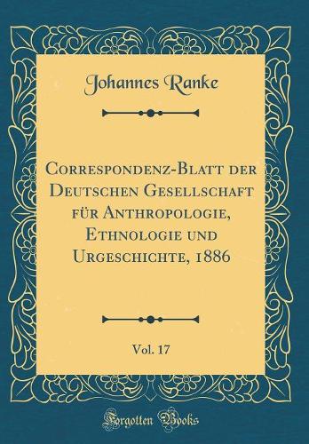 Correspondenz-Blatt der Deutschen Gesellschaft für Anthropologie, Ethnologie und Urgeschichte, 1886, Vol. 17 (Classic Reprint)