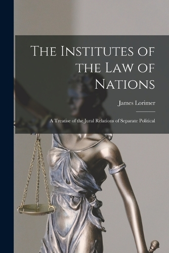 The Institutes of the Law of Nations; a Treatise of the Jural Relations of Separate Political