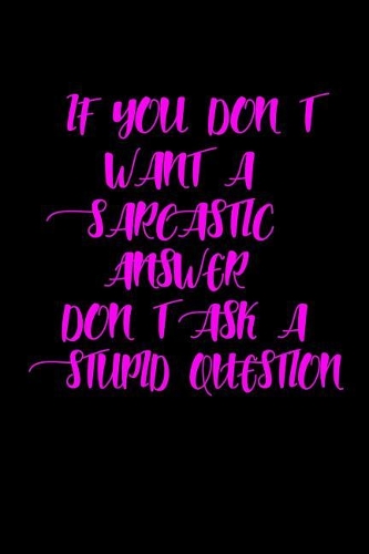 If you don't want a sarcastic answer, don't ask a stupid question
