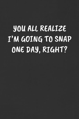 You All Realize I'm Going to Snap One Day, Right?