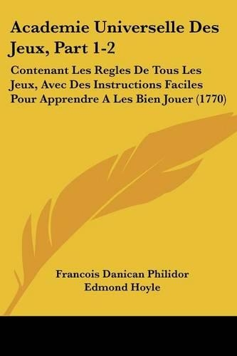 Academie Universelle Des Jeux, Part 1-2: Contenant Les Regles de Tous Les Jeux, Avec Des Instructions Faciles Pour Apprendre a Les Bien Jouer (1770)(French)