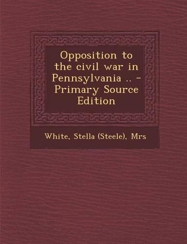 Opposition to the Civil War in Pennsylvania .. - Primary Source Edition: (English)