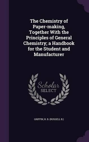 The Chemistry of Paper-Making, Together with the Principles of General Chemistry; A Handbook for the Student and Manufacturer
