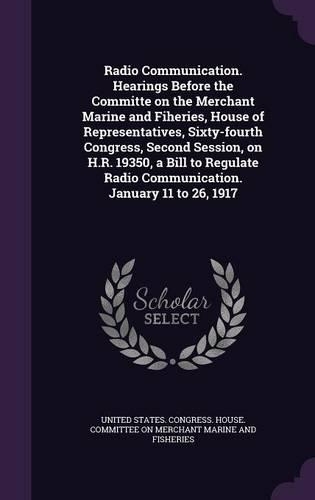 Radio Communication. Hearings Before the Committe on the Merchant Marine and Fiheries, House of Representatives, Sixty-fourth Congress, Second Session, on H.R. 19350, a Bill to Regulate Radio Communication. January 11 to 26, 1917