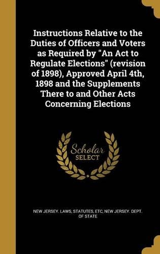 Instructions Relative to the Duties of Officers and Voters as Required by an ACT to Regulate Elections (Revision of 1898), Approved April 4th, 1898 and the Supplements There to and Other Acts Concerning Elections