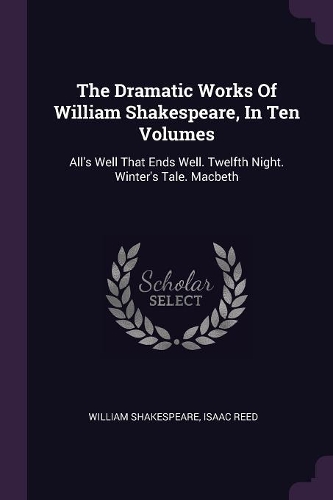 The Dramatic Works Of William Shakespeare, In Ten Volumes: All's Well That Ends Well. Twelfth Night. Winter's Tale. Macbeth