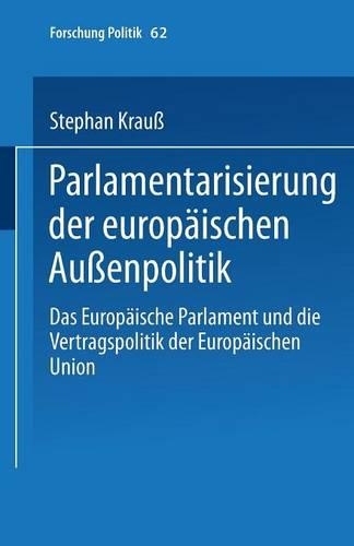 Parlamentarisierung der europäischen Außenpolitik: Das Europäische Parlament und die Vertragspolitik der Europäischen Union(62 Forschung Politik)