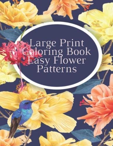 Large Print Coloring Book Easy Flower Patterns: An Adult Coloring Book with Bouquets, Wreaths, Swirls, Patterns, Decorations, Inspirational Designs, and Much More!