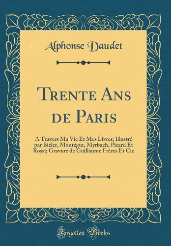 Trente Ans de Paris: À Travers Ma Vie Et Mes Livres; Illustré par Bieler, Montégut, Myrbach, Picard Et Rossi; Gravure de Guillaume Frères Et Cie (Classic Reprint)