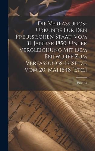 Die Verfassungs-Urkunde für den Preußischen Staat, vom 31. Januar 1850, unter Vergleichung mit dem Entwurfe zum Verfassungs-Gesetze vom 20. Mai 1848 [Etc.]