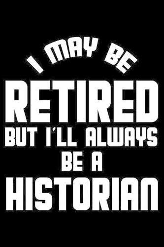 I May Be Retired But I'll Always Be A Historian