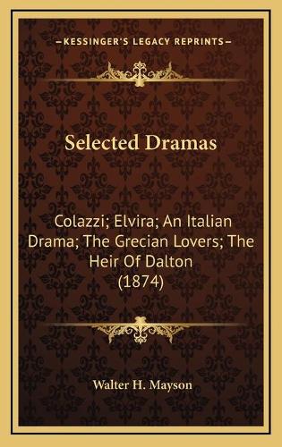 Selected Dramas: Colazzi; Elvira; An Italian Drama; The Grecian Lovers; The Heir Of Dalton (1874)