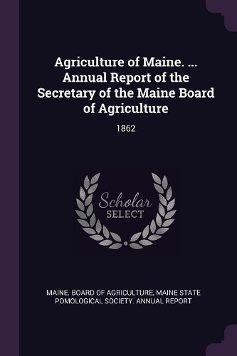 Agriculture of Maine. ... Annual Report of the Secretary of the Maine Board of Agriculture
