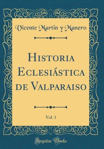 Historia Eclesiástica de Valparaiso, Vol. 1 (Classic Reprint)