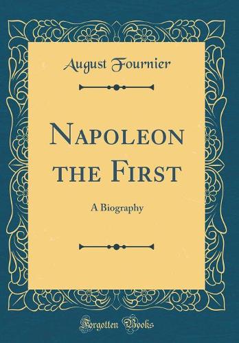 Napoleon the First: A Biography (Classic Reprint)