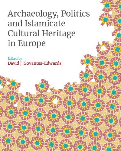 Archaeology, Politics and Islamicate Cultural Heritage in Europe: (Monographs in Islamic Archaeology)