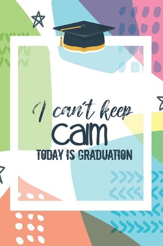 I Can't Keep Calm Today Is Graduation: Cute Writing Notebook