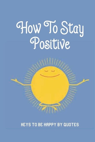 How To Stay Positive: Keys To Be Happy By Quotes: The Magic Of Thinking Big