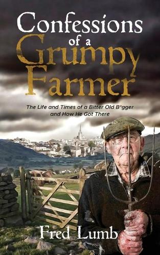 Confessions of a Grumpy Farmer: The Life and Times of a Bitter Old B*gger and How He Got There