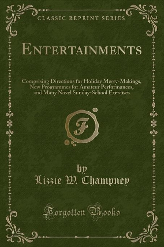 Entertainments: Comprising Directions for Holiday Merry-Makings, New Programmes for Amateur Performances, and Many Novel Sunday-School Exercises (Classic Reprint)(English)