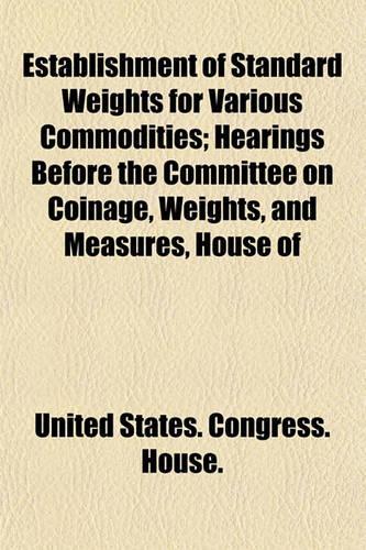Establishment of Standard Weights for Various Commodities; Hearings Before the Committee on Coinage, Weights, and Measures, House of: (English)