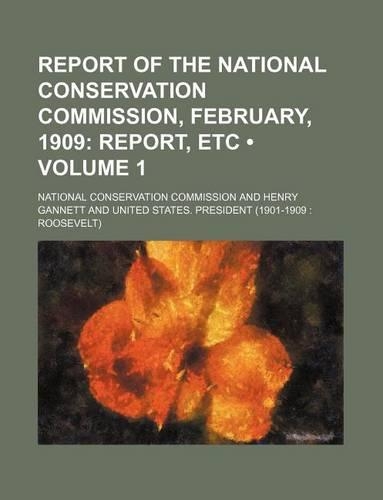 Report of the National Conservation Commission, February, 1909 (Volume 1); Report, Etc