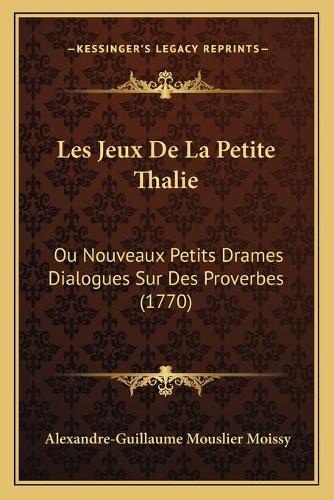 Les Jeux De La Petite Thalie: Ou Nouveaux Petits Drames Dialogues Sur Des Proverbes (1770)(French)