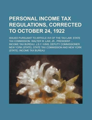 Personal Income Tax Regulations, Corrected to October 24, 1922; Issued Pursuant to Article XVI of the Tax Law. State Tax Commission. Walter W. Law, Jr., President ... Income Tax Bureau. J.S.Y. Ivins, Deputy Commissioner