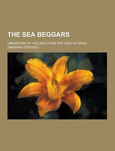 The Sea Beggars; Liberators of Holland from the Yoke of Spain