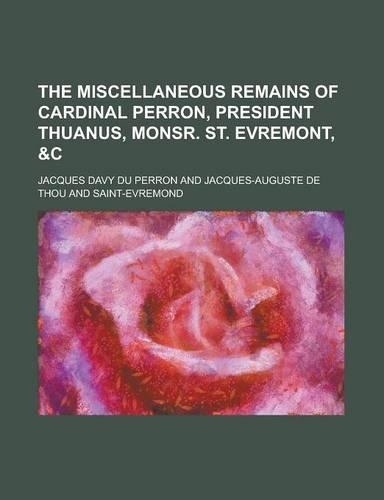 The Miscellaneous Remains of Cardinal Perron, President Thuanus, Monsr. St. Evremont, &C