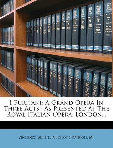 I Puritani: A Grand Opera in Three Acts: As Presented at the Royal Italian Opera, London...(English)