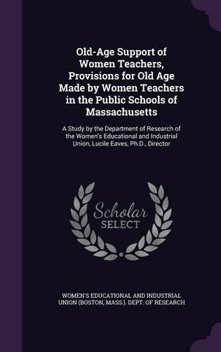 Old-Age Support of Women Teachers, Provisions for Old Age Made by Women Teachers in the Public Schools of Massachusetts: A Study by the Department of Research of the Women's Educational and Industrial Union, Lucile Eaves, PH.D., Director