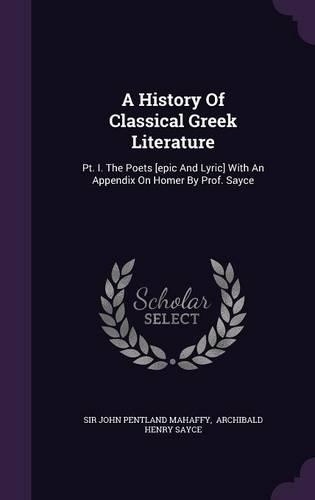 A History Of Classical Greek Literature: Pt. I. The Poets [epic And Lyric] With An Appendix On Homer By Prof. Sayce