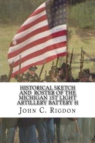 Historical Sketch and Roster Of The Michigan 1st Light Artillery Battery H: (4 Michigan Regimental History)