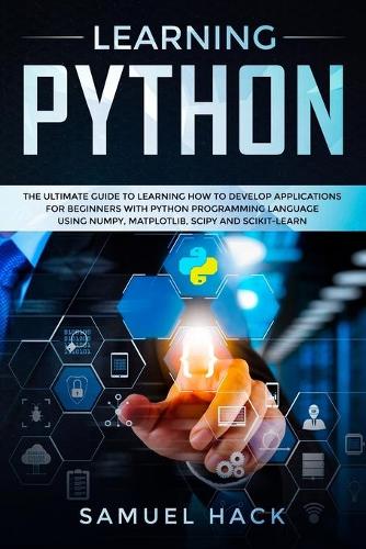 Learning Python: The Ultimate Guide to Learning How to Develop Applications for Beginners with Python Programming Language Using Numpy, Matplotlib, Scipy and Scikit-