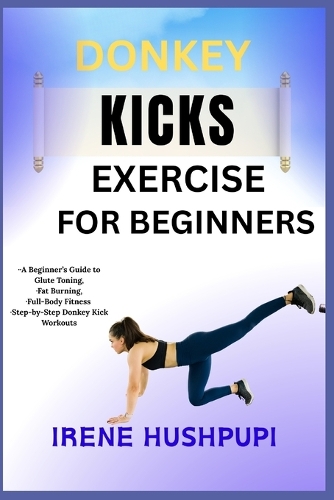 Donkey Kicks Exercise for Beginners: -A Beginner's Guide to Glute Toning, -Fat Burning, -Full-Body Fitness -Step-by-Step Donkey Kick Workouts