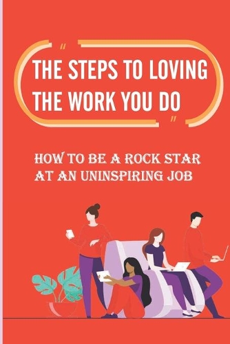 The Steps To Loving The Work You Do: How To Be A Rock Star At An Uninspiring Job: Stuck In A Miserable Job