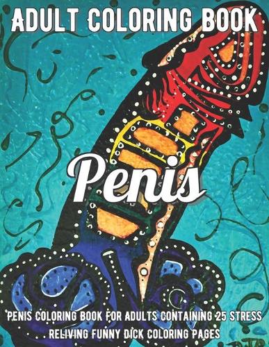 Penis Coloring Book: Penis Coloring Book For Adults Containing 25 Stress Reliving Funny Dick Coloring Pages