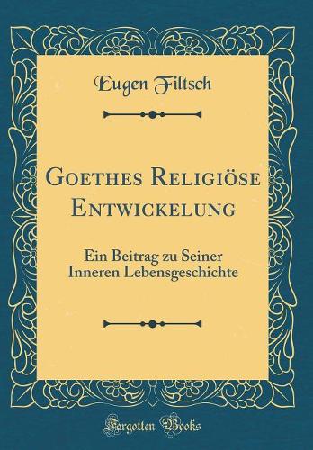 Goethes Religiöse Entwickelung: Ein Beitrag zu Seiner Inneren Lebensgeschichte (Classic Reprint)
